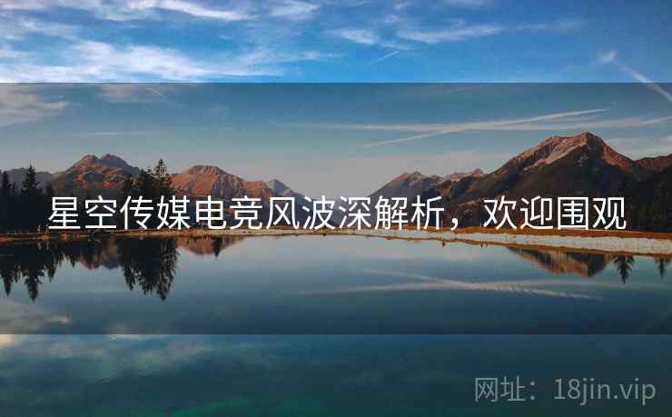星空传媒电竞风波深解析，欢迎围观