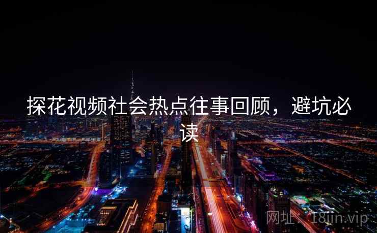 探花视频社会热点往事回顾，避坑必读