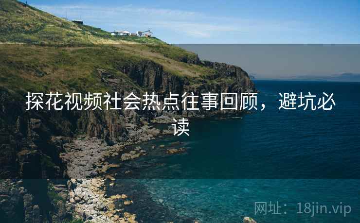 探花视频社会热点往事回顾，避坑必读