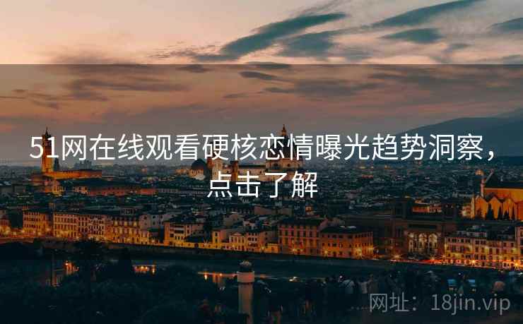 51网在线观看硬核恋情曝光趋势洞察，点击了解
