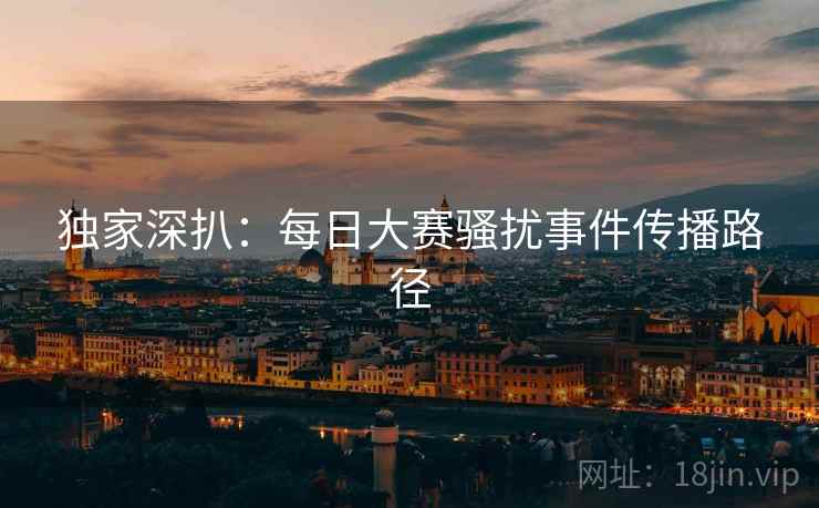 独家深扒：每日大赛骚扰事件传播路径