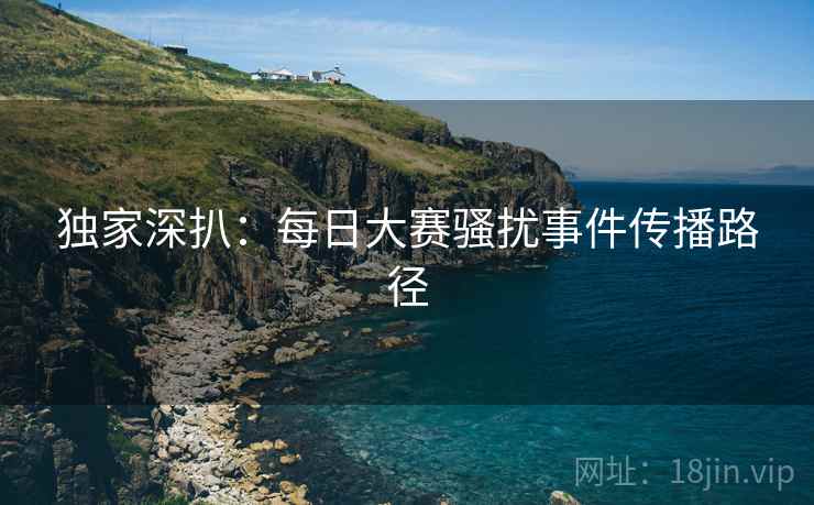 独家深扒：每日大赛骚扰事件传播路径