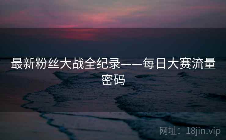 最新粉丝大战全纪录——每日大赛流量密码