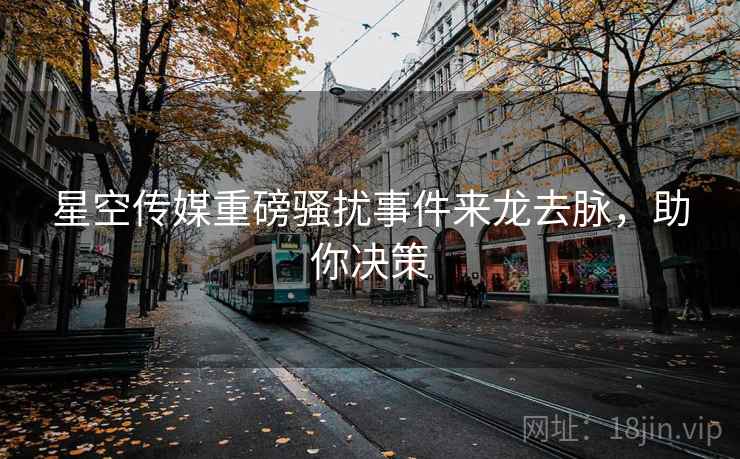 星空传媒重磅骚扰事件来龙去脉，助你决策