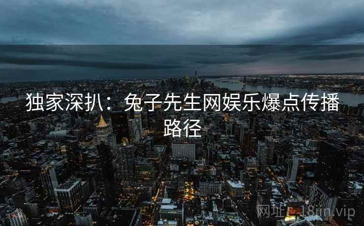 独家深扒：兔子先生网娱乐爆点传播路径