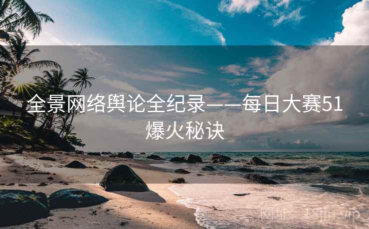 全景网络舆论全纪录——每日大赛51爆火秘诀