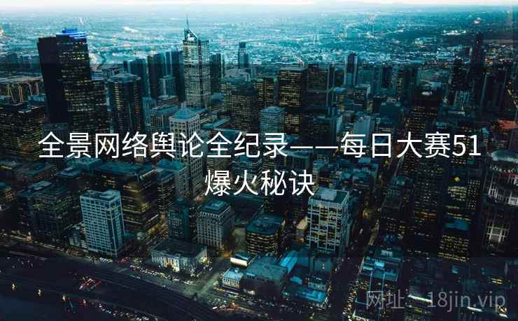 全景网络舆论全纪录——每日大赛51爆火秘诀