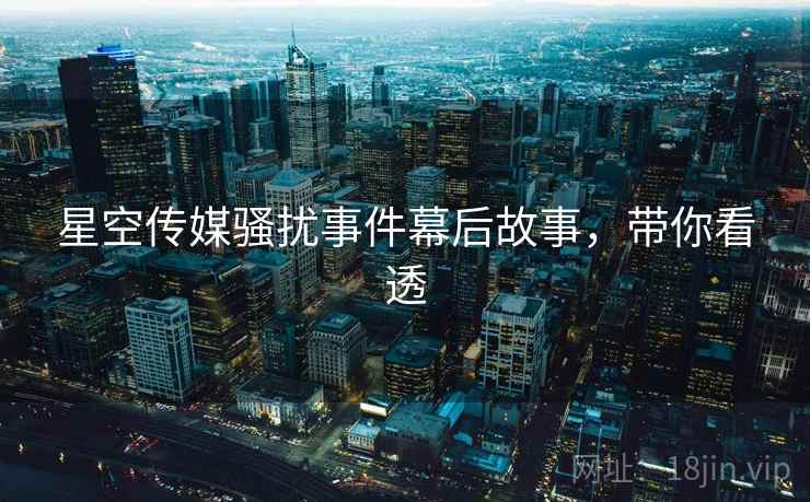 星空传媒骚扰事件幕后故事，带你看透