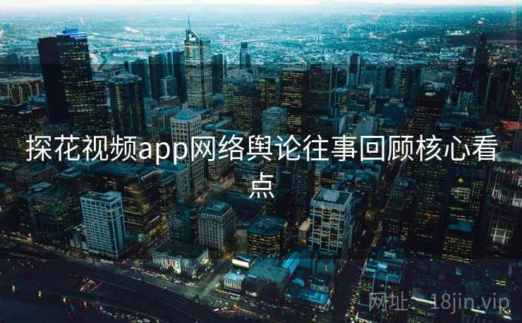 探花视频app网络舆论往事回顾核心看点