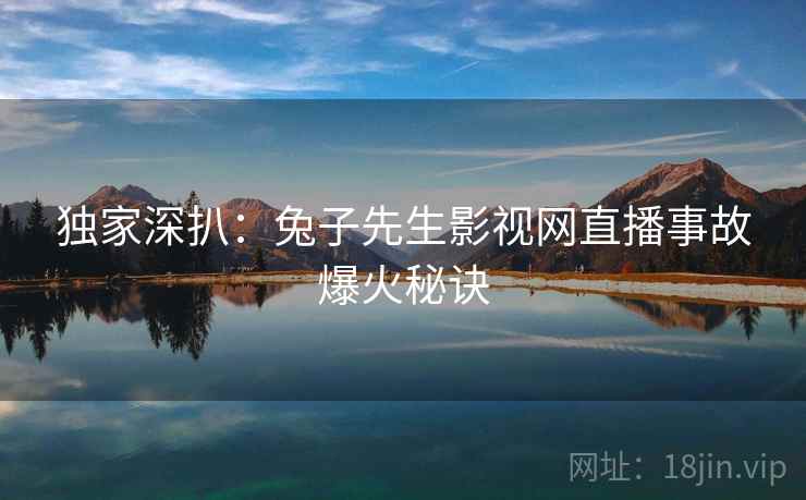 独家深扒：兔子先生影视网直播事故爆火秘诀