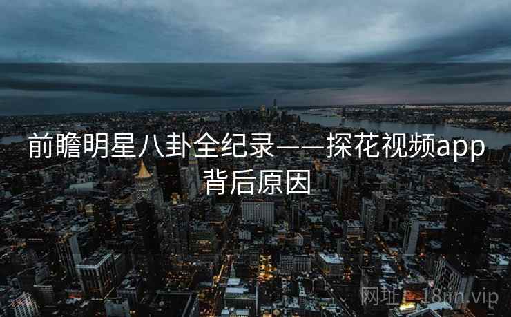 前瞻明星八卦全纪录——探花视频app背后原因
