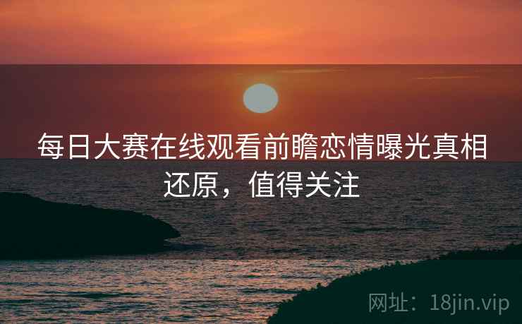 每日大赛在线观看前瞻恋情曝光真相还原，值得关注