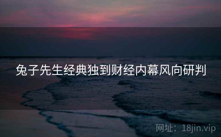 兔子先生经典独到财经内幕风向研判