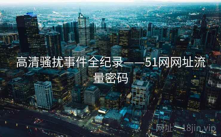高清骚扰事件全纪录——51网网址流量密码