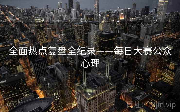 全面热点复盘全纪录——每日大赛公众心理