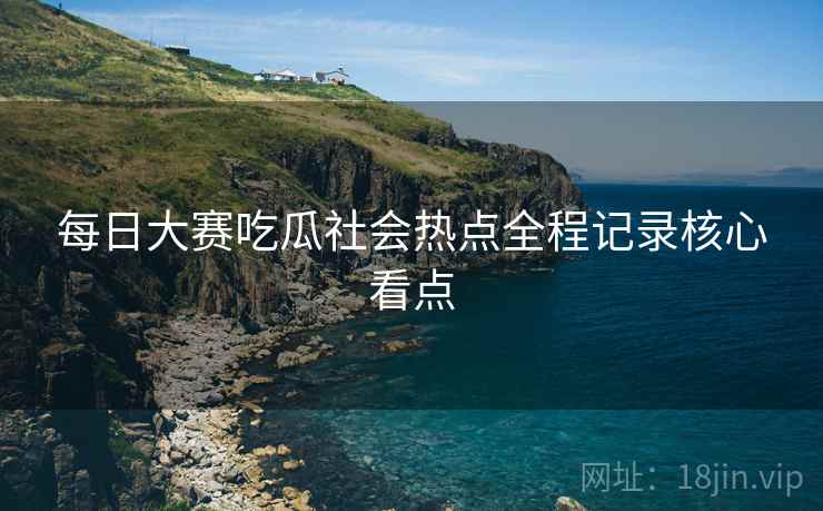 每日大赛吃瓜社会热点全程记录核心看点