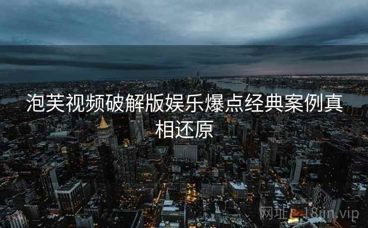 泡芙视频破解版娱乐爆点经典案例真相还原