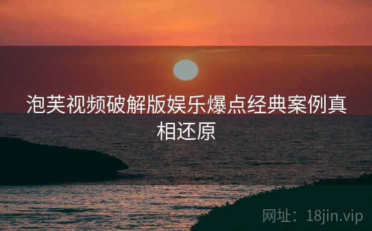 泡芙视频破解版娱乐爆点经典案例真相还原