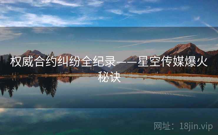 权威合约纠纷全纪录——星空传媒爆火秘诀