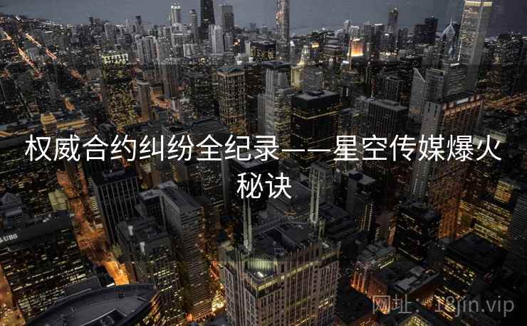 权威合约纠纷全纪录——星空传媒爆火秘诀