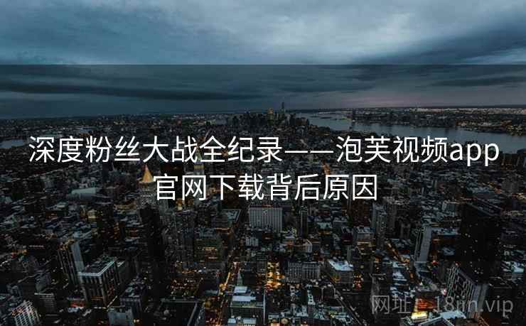 深度粉丝大战全纪录——泡芙视频app官网下载背后原因