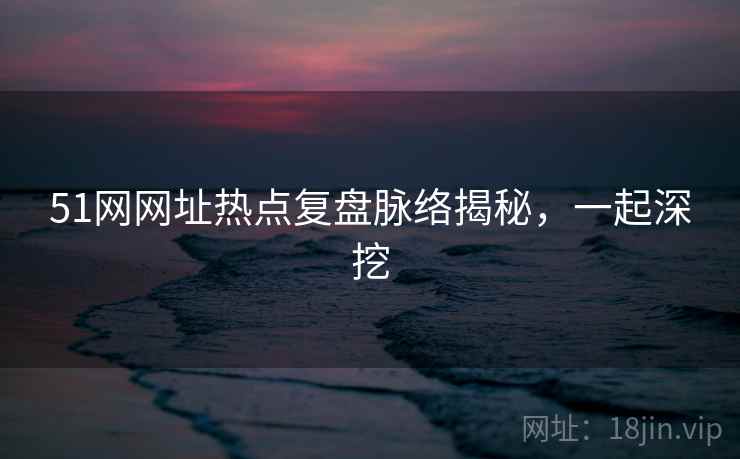 51网网址热点复盘脉络揭秘，一起深挖