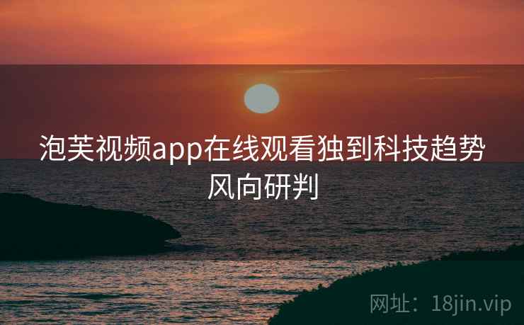 泡芙视频app在线观看独到科技趋势风向研判