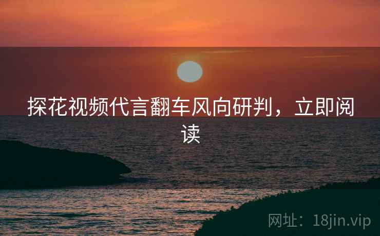 探花视频代言翻车风向研判，立即阅读