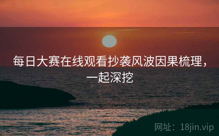 每日大赛在线观看抄袭风波因果梳理，一起深挖