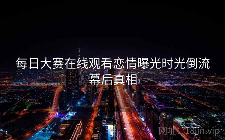 每日大赛在线观看恋情曝光时光倒流幕后真相