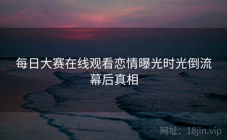 每日大赛在线观看恋情曝光时光倒流幕后真相