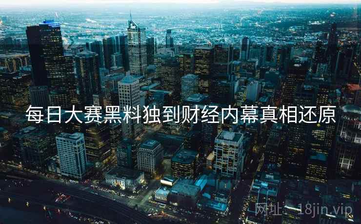 每日大赛黑料独到财经内幕真相还原