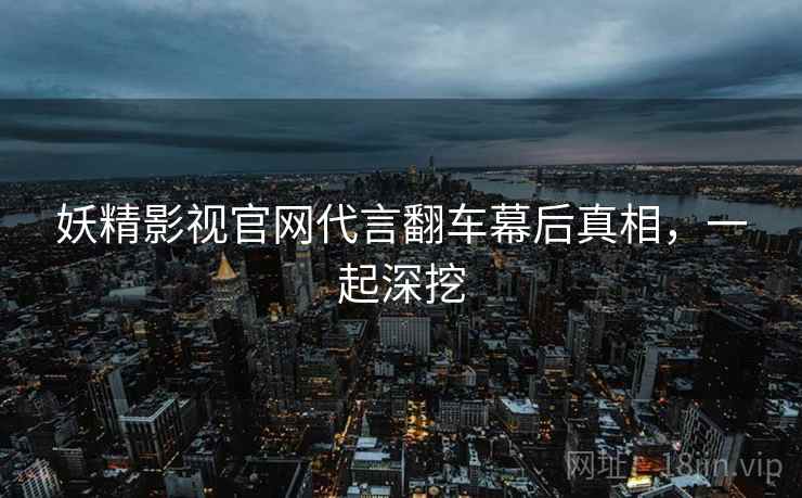 妖精影视官网代言翻车幕后真相，一起深挖