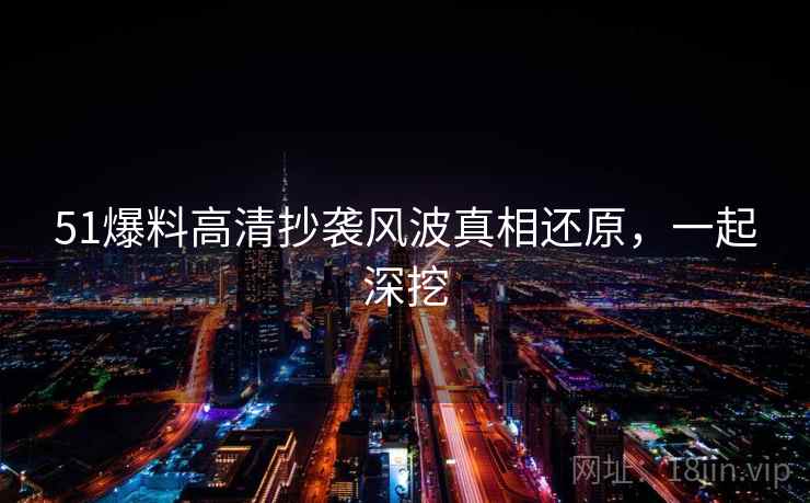 51爆料高清抄袭风波真相还原，一起深挖