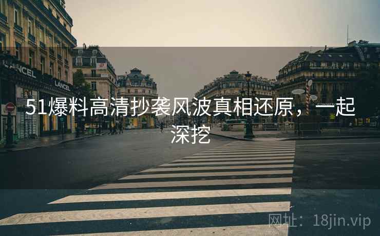 51爆料高清抄袭风波真相还原，一起深挖