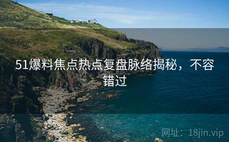 51爆料焦点热点复盘脉络揭秘，不容错过