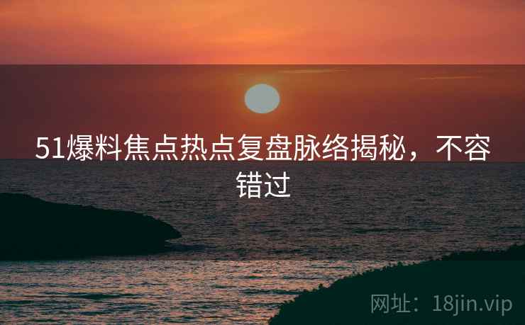 51爆料焦点热点复盘脉络揭秘，不容错过