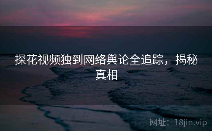 探花视频独到网络舆论全追踪，揭秘真相