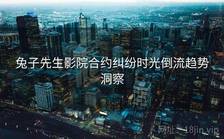 兔子先生影院合约纠纷时光倒流趋势洞察