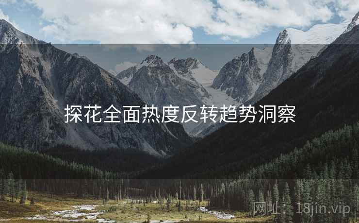 探花全面热度反转趋势洞察