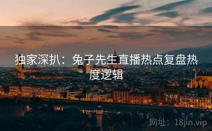 独家深扒：兔子先生直播热点复盘热度逻辑