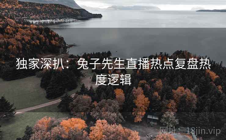 独家深扒：兔子先生直播热点复盘热度逻辑