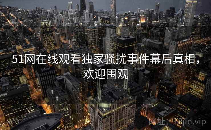 51网在线观看独家骚扰事件幕后真相,欢迎围观