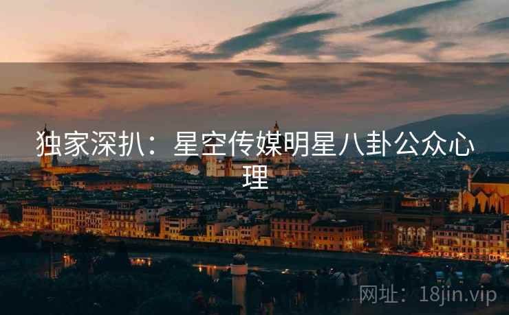 独家深扒：星空传媒明星八卦公众心理