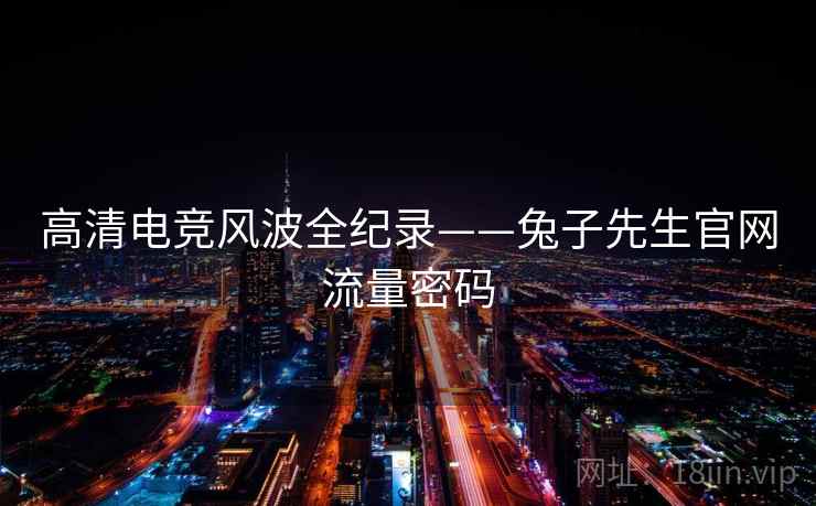 高清电竞风波全纪录——兔子先生官网流量密码