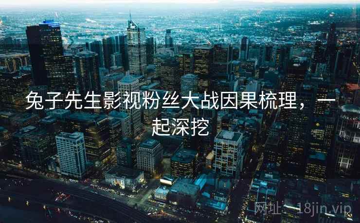 兔子先生影视粉丝大战因果梳理，一起深挖