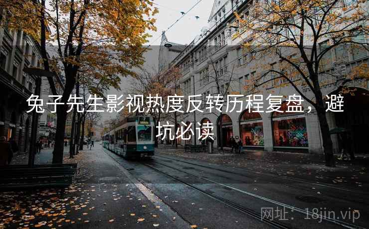 兔子先生影视热度反转历程复盘，避坑必读