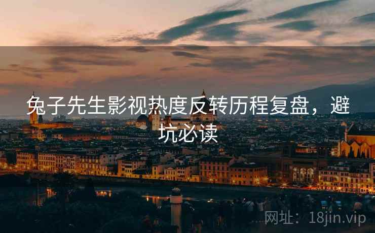 兔子先生影视热度反转历程复盘，避坑必读