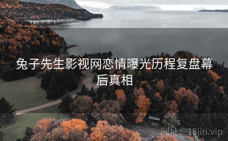 兔子先生影视网恋情曝光历程复盘幕后真相