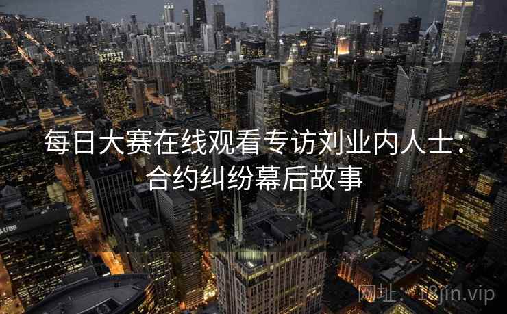 每日大赛在线观看专访刘业内人士：合约纠纷幕后故事